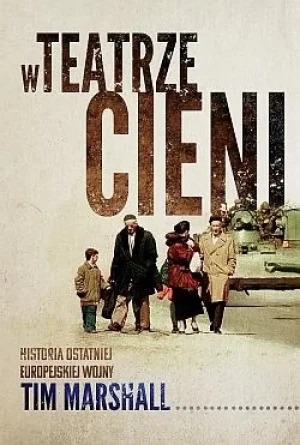 W teatrze cieni. Historia ostatniej europejskiej wojny. Tim Marshall