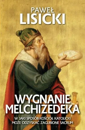 Wygnanie Melchizedeka. W jaki sposób Kościół katolicki może odzyskać zgubione sacrum. Paweł Lisicki