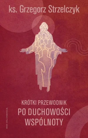 Krótki przewodnik po duchowości wspólnoty. Grzegorz Strzelczyk