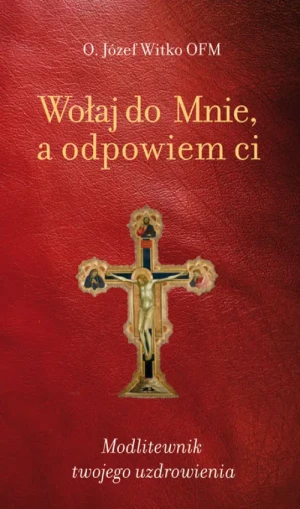 Wołaj do mnie, a odpowiem ci. Modlitewnik twojego uzdrowienia. o. Józef Witko OFM