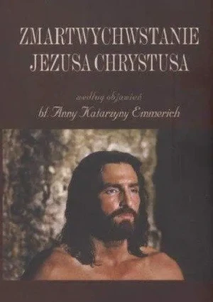 Zmartwychwstanie Jezusa Chrystusa według objawień bł. Anny Katarzyny Emmerich. Anna Katarzyna Emmerich