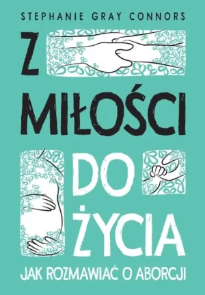 Z miłości do życia. Jak rozmawiać o aborcji. Stephanie Gray Connors