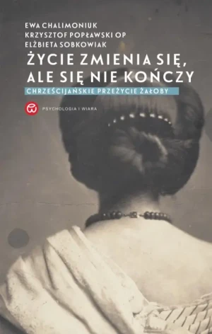 Życie zmienia się, ale się nie kończy. Chrześcijańskie przeżycie żałoby. Ewa Chalimoniuk