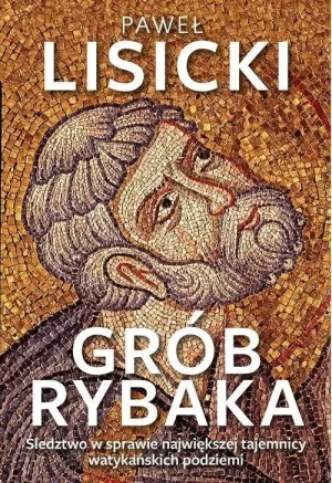 Grób Rybaka. Śledztwo w sprawie największej tajemnicy watykańskich podziemi. Paweł Lisicki