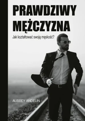 Prawdziwy mężczyzna. Jak ksztaltować swoją męskość?. Aubrey Andelin