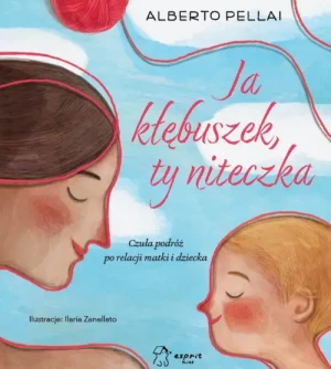 Ja kłębuszek, ty niteczka. Czuła podróż po relacji matki i dziecka. Alberto Pellai