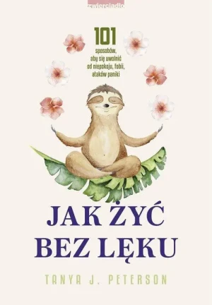 Jak żyć bez lęku . 101 sposobów, aby się uwolnić od niepokoju, fobii, ataków paniki. Tanya J. Peterson