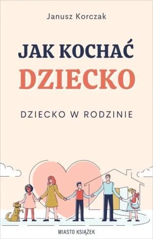 Jak kochać dziecko Dziecko w rodzinie. Janusz Korczak