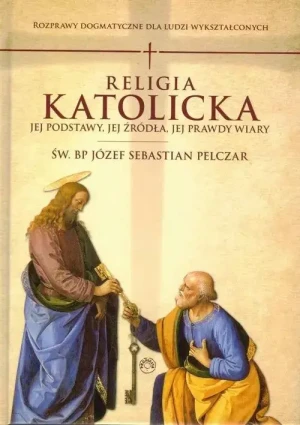 Religia katolicka. Jej podstawy, jej źródła i jej prawdy wiary. Rozprawy dogmatyczne. Bp Józef Sebastian Pelczar