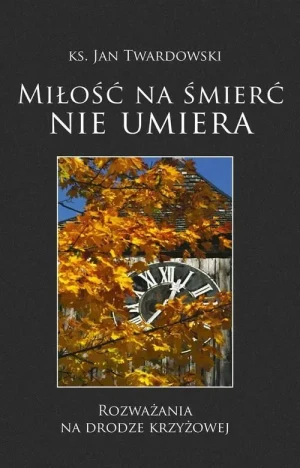 Miłość na śmierć nie umiera . Rozważania na Drodze Krzyżowej. ks. Jan Twardowski