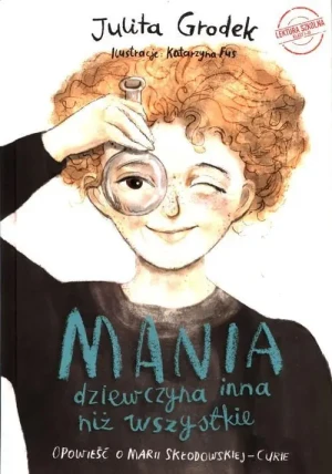 Mania dziewczyna inna niż wszystkie. Opowieść o Marii Skłodowskiej-Curie. Julita Grodek
