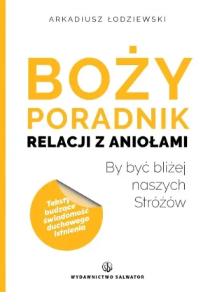 Boży poradnik relacji z aniołami. By być bliżej naszych Stróżów. Arkadiusz Łodziewski
