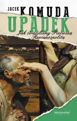 Upadek. Jak straciliśmy Pierwszą Rzeczpospolitą. Jacek Komuda