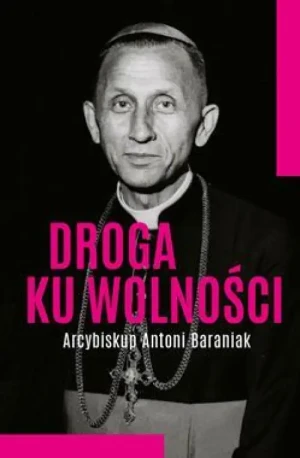 Droga ku wolności. Arcybiskup Antoni Baraniak. Jolanta Hajdasz