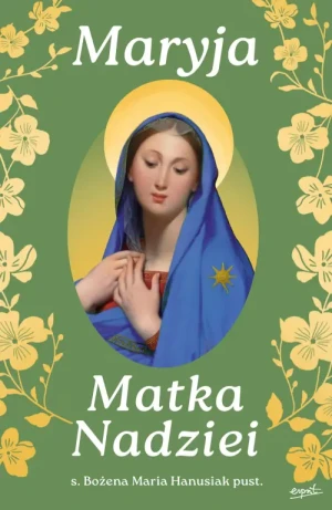 Maryja Matka Nadziei. Rozważania czcicieli Maryi na miesiąc maj. s. Bożena Maria Hanusiak