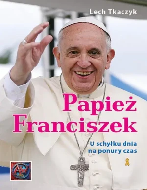 Papież Franciszek. U schyłku dnia na ponury czas. Lech Tkaczyk