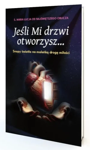 Jeśli Mi drzwi otworzysz .... Snopy światła na maleńką drogę miłości. S.Maria Łucja od Najświętszego Oblicza