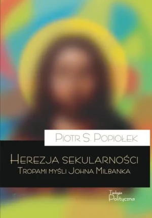 Herezja sekularności. Tropami myśli Johna Milbanka. Piotr Sebastian Popiołek
