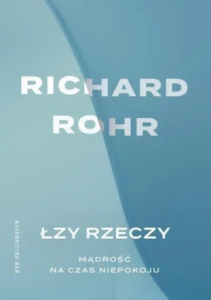 Łzy rzeczy . Mądrość na czas niepokoju. Richard Rohr