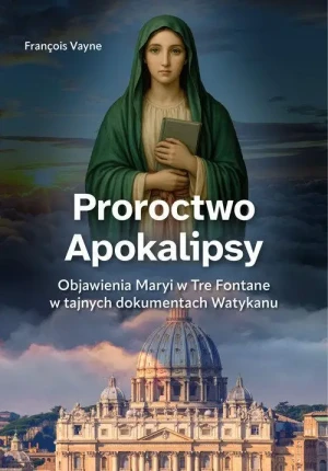 Proroctwo Apokalipsy. Objawienia Maryi w Tre Fontane w tajnych dokumentach Watykanu. François Vayne