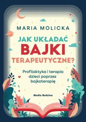 Jak układać bajki terapeutyczne?. Profilaktyka i terapia dzieci poprzez bajkoterapię. Maria Molicka