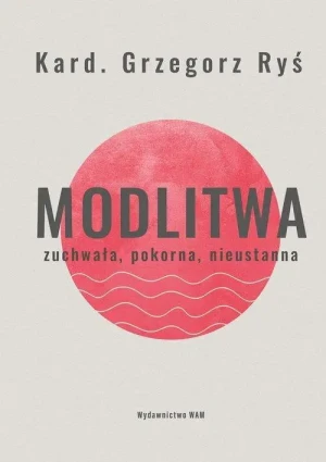 Modlitwa . Zuchwała, pokorna, nieustanna. Kardynał Grzegorz Ryś