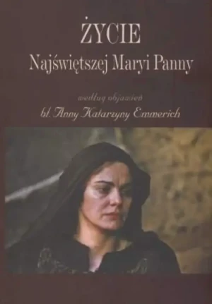 Życie Najświętszej Maryi Panny . według objawień bł. Anny Katarzyny Emmerich. Anna Katarzyna Emmerich