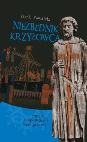 Niezbędnik krzyżowca. czyli pieśni i opowieści krucjatowe. Jacek Kowalski