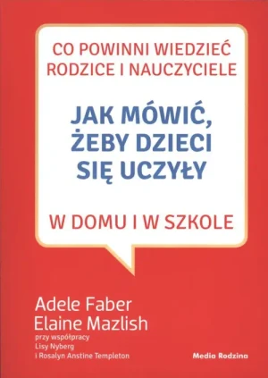 Jak mówić, żeby dzieci się uczyły. W domu i szkole. Adele Faber