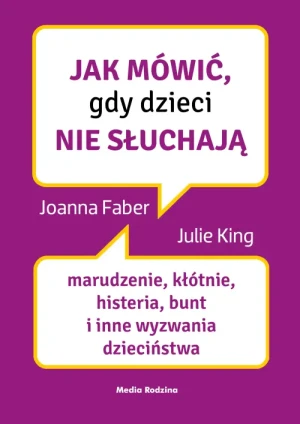 Jak mówić, gdy dzieci nie słuchają. Marudzenie, kłótnie, histeria, bunt i inne wyzwania dzieciństwa. Joanna Faber