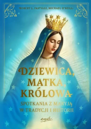 Dziewica, matka, królowa. Spotkania z Maryją w tradycji i historii. Robert L. Fastiggi