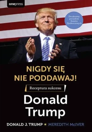 Nigdy się nie poddawaj!. Receptura sukcesu Donald Trump. Donald J. Trump
