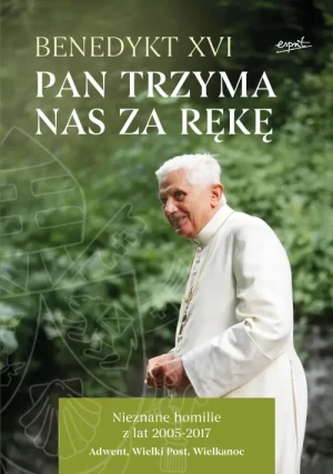 Pan trzyma nas za rękę. Nieznane homilie z lat 2005 - 2017 Adwent, Wielki Post, Wielkanoc. Benedykt XVI