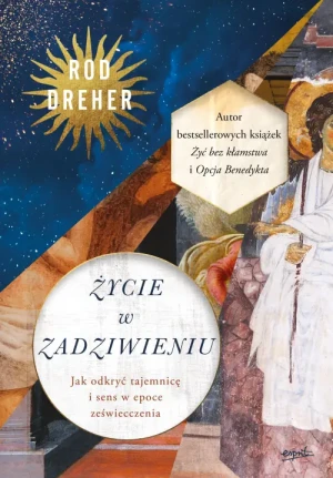 Życie w zadziwieniu. Jak odkryć tajemnicę i sens w epoce zeświecczenia. Rod Dreher