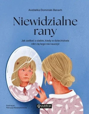 Niewidzialne rany . Jak zadbać o siebie, kiedy w dzieciństwie nikt cię tego nie nauczył. Andżelika Dominiak-Banach