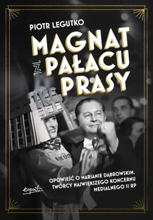 Magnat z Pałacu Prasy. Opowieść o Marianie Dąbrowskim, twórcy największego koncernu medialnego II RP. Piotr Legutko