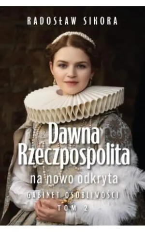 Dawna Rzeczpospolita na nowo odkryta . Gabinet osobliwości Tom 2. Radosław Sikora