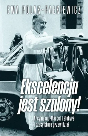 Ekscelencja jest szalony!. Arcybiskup Marcel Lefebvre i czasy, które przewidział. Ewa Polak-Pałkiewicz