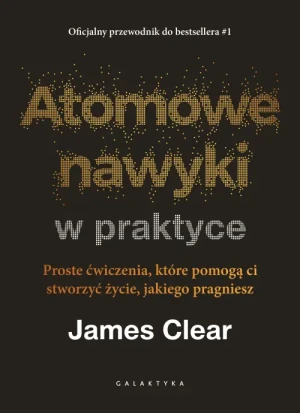 Atomowe nawyki w praktyce. Proste ćwiczenia, które pomogą ci stworzyć życie, jakiego pragniesz. James Clear