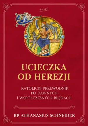Ucieczka od herezji. Katolicki przewodnik po dawnych i współczesnych błędach. bp Athanasius Schneider