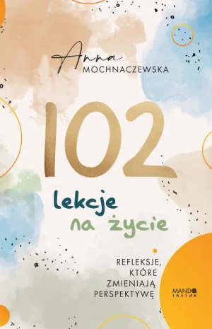 102 lekcje na życie. Refleksje, które zmieniają perspektywę. Anna Mochnaczewska