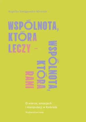 Wspólnota, która leczy - wspólnota, która rani. O wierze, emocjach i manipulacji w Kościele. Angelika Szelągowska-Mironiuk