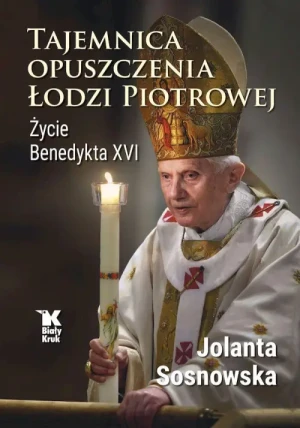 Tajemnica opuszczenia Łodzi Piotrowej. Życie Benedykta XVI. Jolanta Sosnowska
