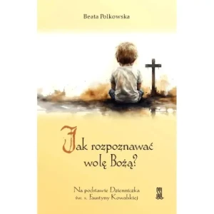 Jak Rozpoznawać Wolę Bożą?. Na podstawie Dzienniczka św. s. Faustyny Kowalskiej. Beata Polkowska