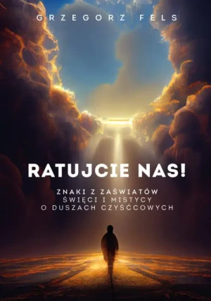 Ratujcie nas!. Znaki z zaświatów. Święci i mistycy o duszach czyśćowych. Grzegorz Fels