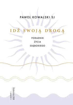 Idź swoją drogą. Poradnik życia głębokiego. Paweł Kowalski SJ