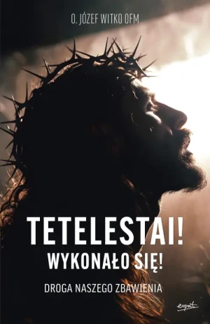 Tetelestai! Wykonało się!. Droga naszego zbawienia. o. Józef Witko OFM