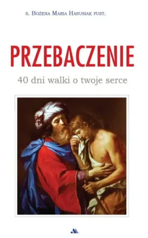 Przebaczenie. 40 dni walki o twoje serce. s. Bożena Maria Hanusiak