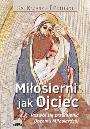 Miłosierni jak Ojciec. Pozwól się przemienić Bożemu Miłosierdziu. Ks. Krzysztof Porosło