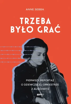 Trzeba było grać . Pierwszy reportaż o dziewczęcej orkiestrze z Auschwitz. Anne Sebba